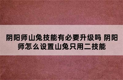 阴阳师山兔技能有必要升级吗 阴阳师怎么设置山兔只用二技能